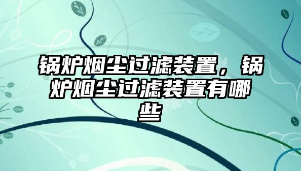 鍋爐煙塵過(guò)濾裝置，鍋爐煙塵過(guò)濾裝置有哪些