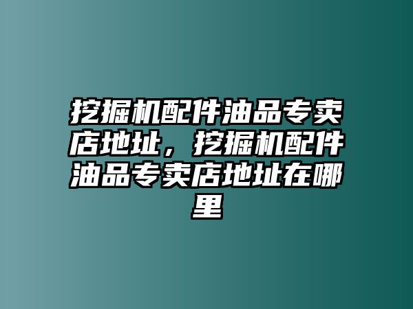 挖掘機(jī)配件油品專賣店地址，挖掘機(jī)配件油品專賣店地址在哪里