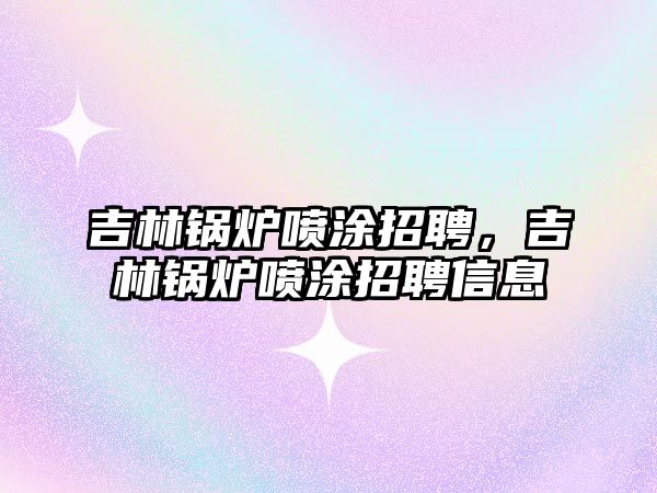 吉林鍋爐噴涂招聘，吉林鍋爐噴涂招聘信息