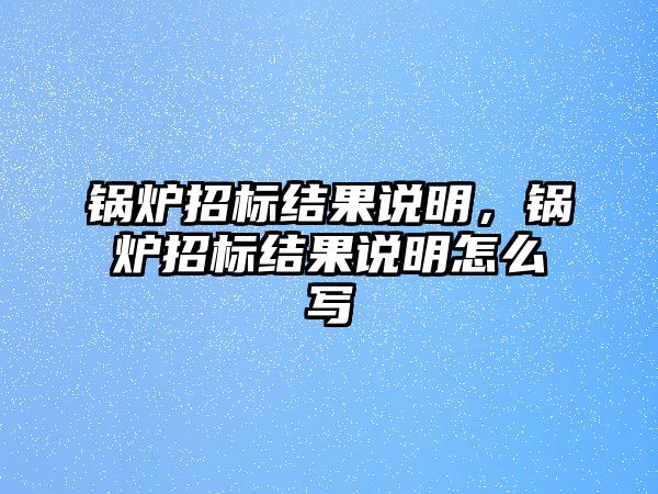 鍋爐招標(biāo)結(jié)果說(shuō)明，鍋爐招標(biāo)結(jié)果說(shuō)明怎么寫