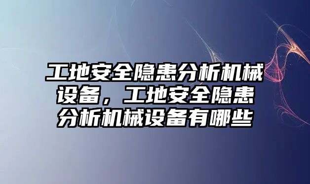 工地安全隱患分析機(jī)械設(shè)備，工地安全隱患分析機(jī)械設(shè)備有哪些