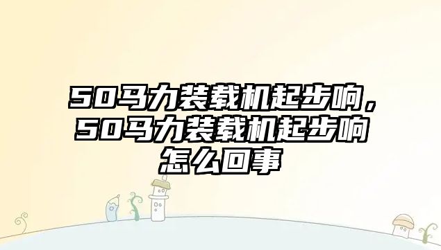 50馬力裝載機(jī)起步響，50馬力裝載機(jī)起步響怎么回事