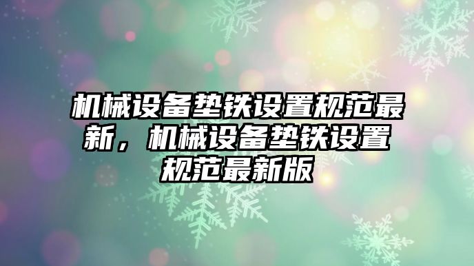 機械設(shè)備墊鐵設(shè)置規(guī)范最新，機械設(shè)備墊鐵設(shè)置規(guī)范最新版