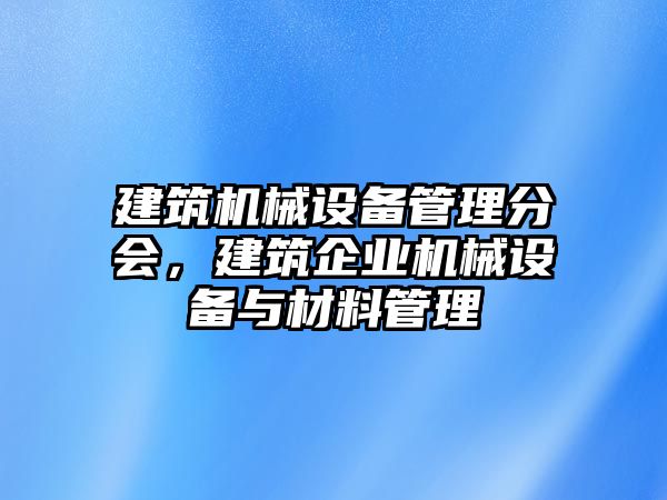 建筑機(jī)械設(shè)備管理分會，建筑企業(yè)機(jī)械設(shè)備與材料管理