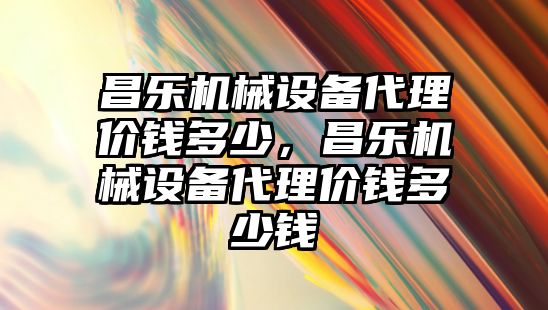 昌樂機械設備代理價錢多少，昌樂機械設備代理價錢多少錢