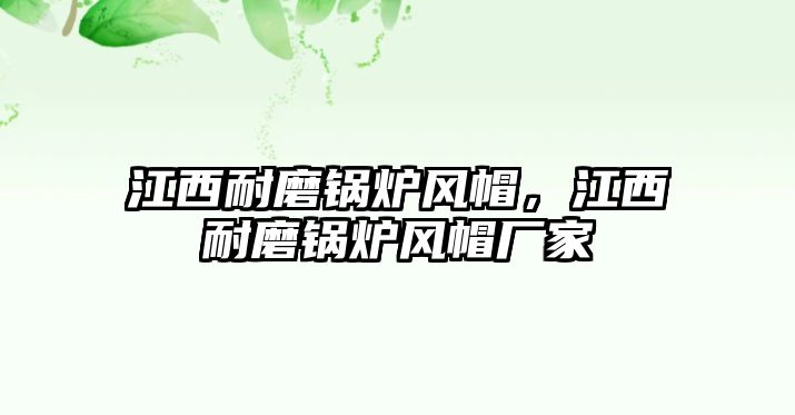 江西耐磨鍋爐風(fēng)帽，江西耐磨鍋爐風(fēng)帽廠家