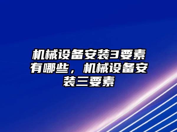 機(jī)械設(shè)備安裝3要素有哪些，機(jī)械設(shè)備安裝三要素