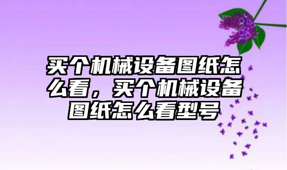 買個機械設備圖紙怎么看，買個機械設備圖紙怎么看型號