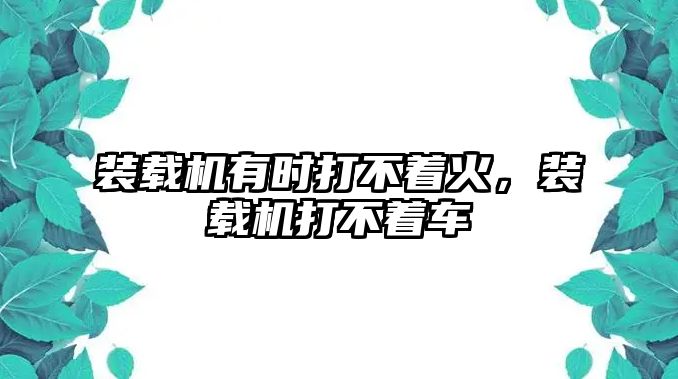 裝載機(jī)有時(shí)打不著火，裝載機(jī)打不著車(chē)