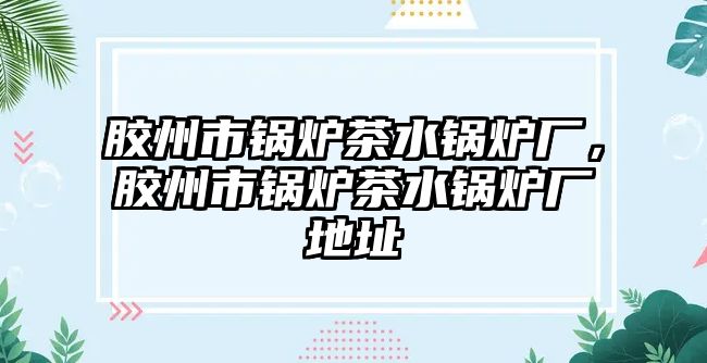 膠州市鍋爐茶水鍋爐廠，膠州市鍋爐茶水鍋爐廠地址