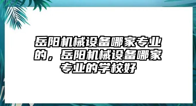 岳陽機(jī)械設(shè)備哪家專業(yè)的，岳陽機(jī)械設(shè)備哪家專業(yè)的學(xué)校好