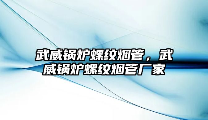 武威鍋爐螺紋煙管，武威鍋爐螺紋煙管廠家