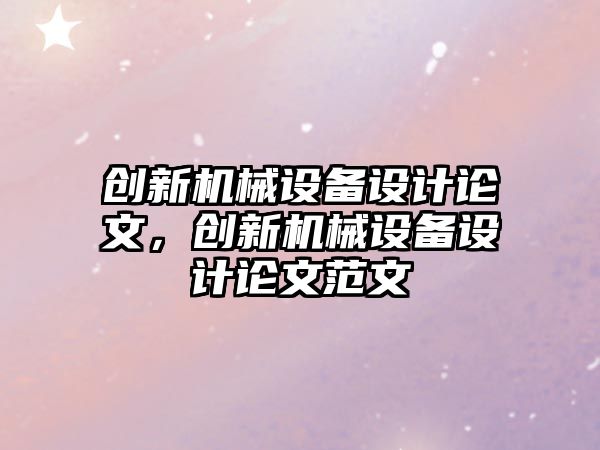 創(chuàng)新機械設(shè)備設(shè)計論文，創(chuàng)新機械設(shè)備設(shè)計論文范文