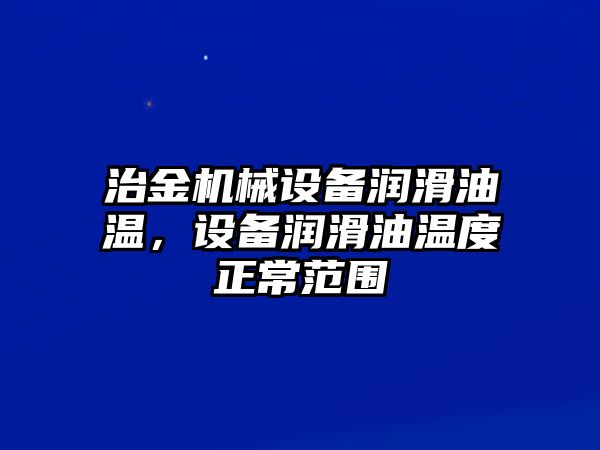 治金機械設(shè)備潤滑油溫，設(shè)備潤滑油溫度正常范圍