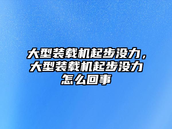 大型裝載機起步?jīng)]力，大型裝載機起步?jīng)]力怎么回事