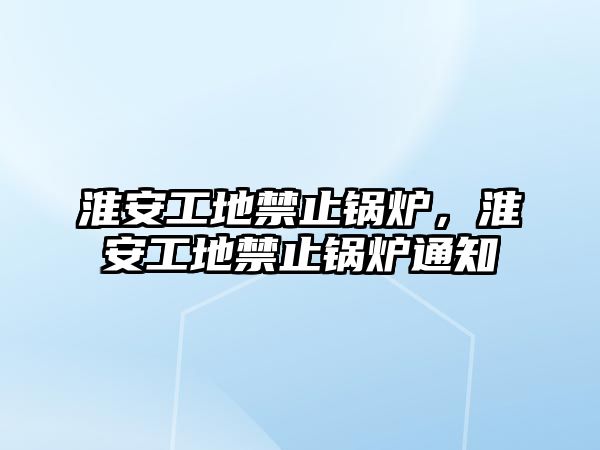 淮安工地禁止鍋爐，淮安工地禁止鍋爐通知