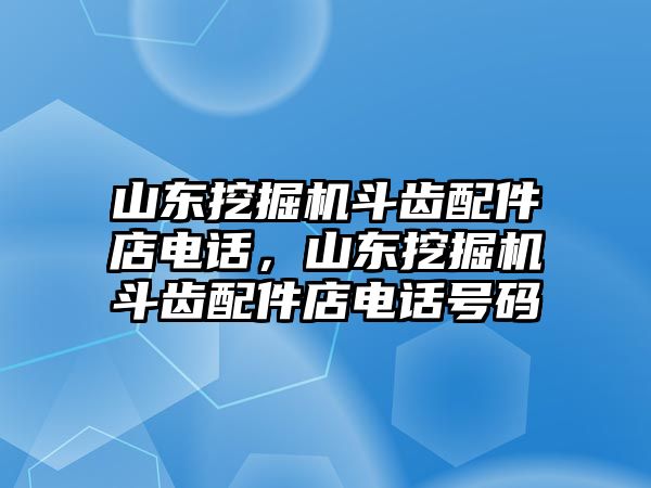 山東挖掘機(jī)斗齒配件店電話，山東挖掘機(jī)斗齒配件店電話號(hào)碼