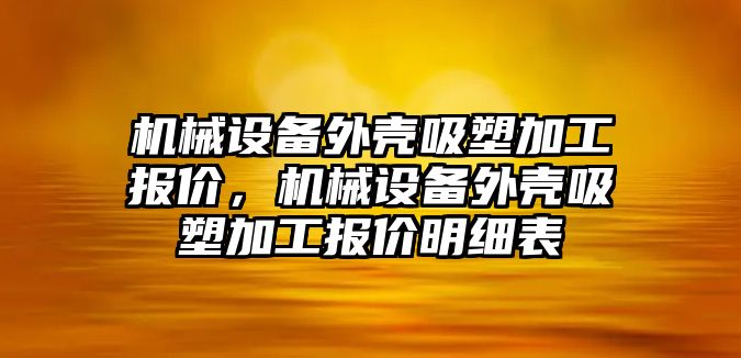 機械設(shè)備外殼吸塑加工報價，機械設(shè)備外殼吸塑加工報價明細表