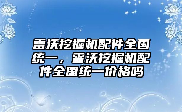 雷沃挖掘機配件全國統(tǒng)一，雷沃挖掘機配件全國統(tǒng)一價格嗎