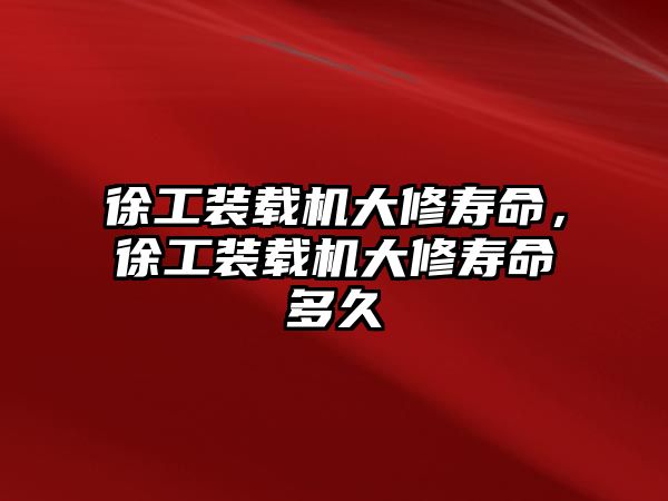 徐工裝載機(jī)大修壽命，徐工裝載機(jī)大修壽命多久