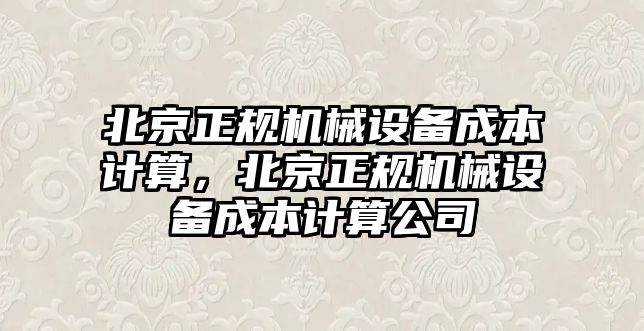 北京正規(guī)機械設(shè)備成本計算，北京正規(guī)機械設(shè)備成本計算公司