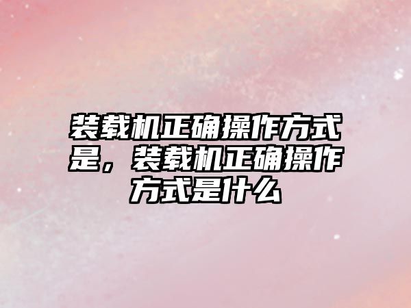 裝載機正確操作方式是，裝載機正確操作方式是什么