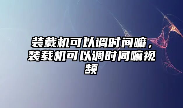 裝載機可以調時間嘛，裝載機可以調時間嘛視頻