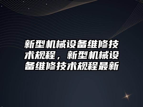 新型機械設備維修技術規(guī)程，新型機械設備維修技術規(guī)程最新