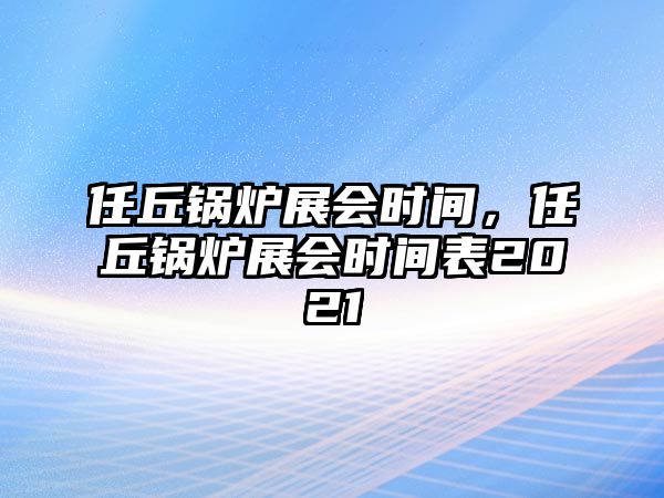 任丘鍋爐展會(huì)時(shí)間，任丘鍋爐展會(huì)時(shí)間表2021