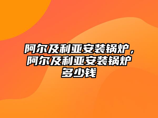 阿爾及利亞安裝鍋爐，阿爾及利亞安裝鍋爐多少錢