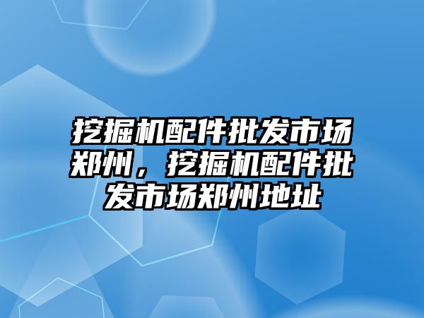 挖掘機配件批發(fā)市場鄭州，挖掘機配件批發(fā)市場鄭州地址