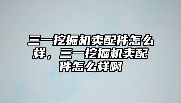 三一挖掘機(jī)賣(mài)配件怎么樣，三一挖掘機(jī)賣(mài)配件怎么樣啊