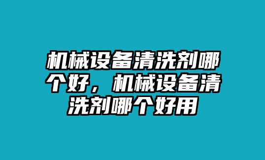 機械設(shè)備清洗劑哪個好，機械設(shè)備清洗劑哪個好用