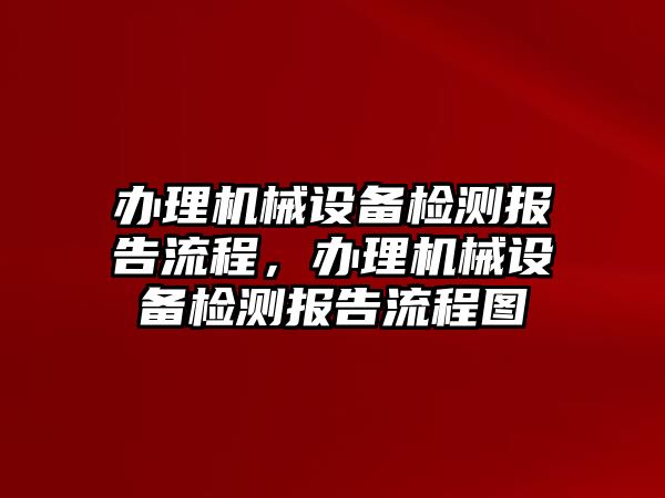 辦理機(jī)械設(shè)備檢測(cè)報(bào)告流程，辦理機(jī)械設(shè)備檢測(cè)報(bào)告流程圖