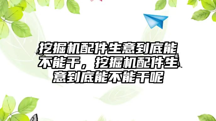 挖掘機配件生意到底能不能干，挖掘機配件生意到底能不能干呢