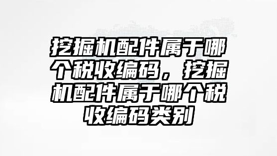 挖掘機配件屬于哪個稅收編碼，挖掘機配件屬于哪個稅收編碼類別