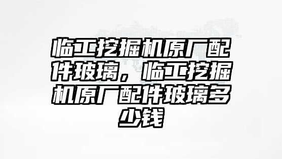 臨工挖掘機(jī)原廠配件玻璃，臨工挖掘機(jī)原廠配件玻璃多少錢