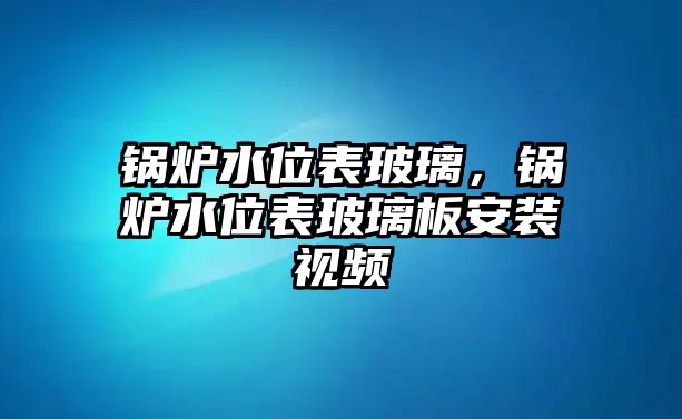 鍋爐水位表玻璃，鍋爐水位表玻璃板安裝視頻