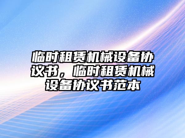 臨時租賃機械設(shè)備協(xié)議書，臨時租賃機械設(shè)備協(xié)議書范本