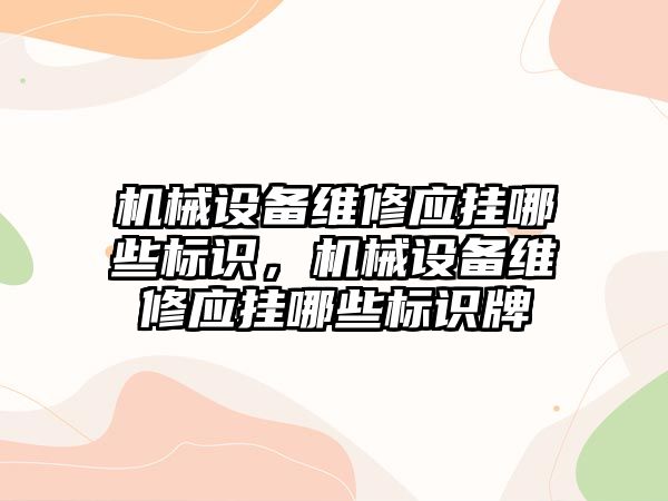 機械設(shè)備維修應(yīng)掛哪些標(biāo)識，機械設(shè)備維修應(yīng)掛哪些標(biāo)識牌