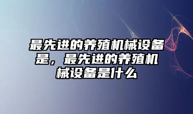 最先進的養(yǎng)殖機械設備是，最先進的養(yǎng)殖機械設備是什么