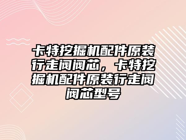 卡特挖掘機配件原裝行走閥閥芯，卡特挖掘機配件原裝行走閥閥芯型號