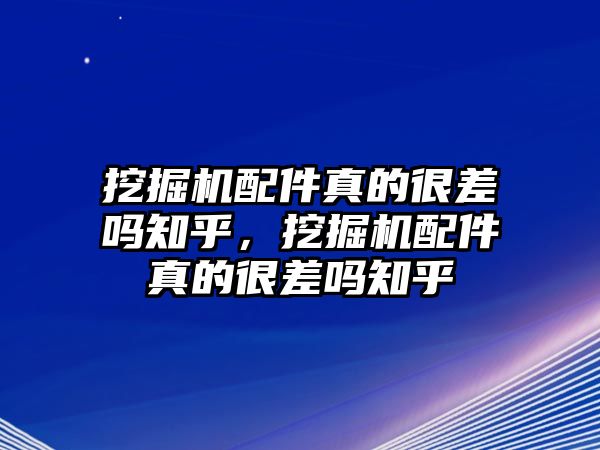 挖掘機配件真的很差嗎知乎，挖掘機配件真的很差嗎知乎