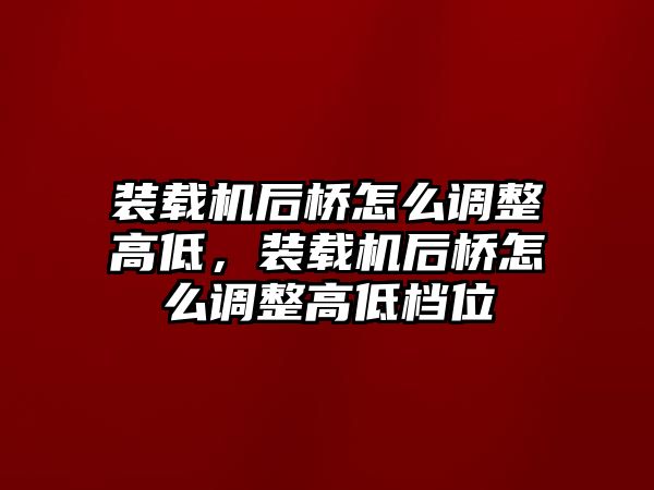 裝載機后橋怎么調(diào)整高低，裝載機后橋怎么調(diào)整高低檔位