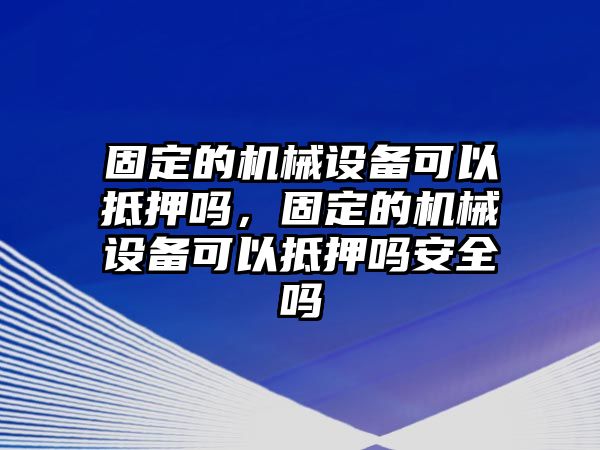 固定的機械設備可以抵押嗎，固定的機械設備可以抵押嗎安全嗎