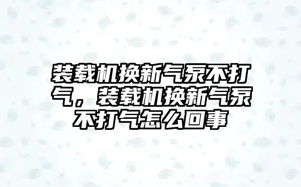 裝載機(jī)換新氣泵不打氣，裝載機(jī)換新氣泵不打氣怎么回事