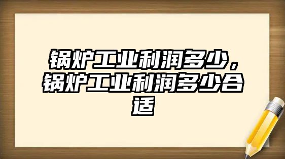 鍋爐工業(yè)利潤多少，鍋爐工業(yè)利潤多少合適