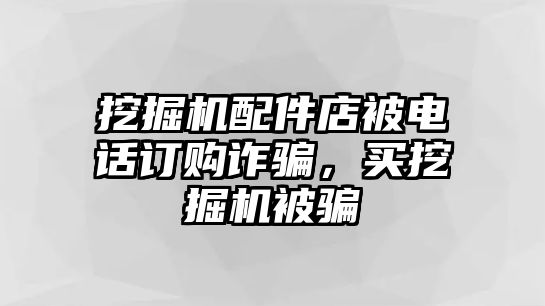 挖掘機(jī)配件店被電話訂購(gòu)詐騙，買挖掘機(jī)被騙