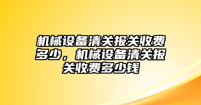 機(jī)械設(shè)備清關(guān)報關(guān)收費多少，機(jī)械設(shè)備清關(guān)報關(guān)收費多少錢