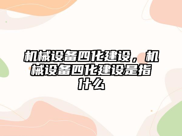 機械設備四化建設，機械設備四化建設是指什么